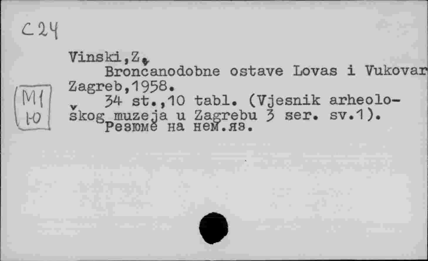 ﻿
VinskijZ*.
Broneanodobne оstave Lovas
>И li-o
Zagreb,1958«
v $4 st.,10 tabl. (Vjesnik arheolo-skog muzeja u Zagrebu 3 ser. sv.1).
Резюме на нем.яз.